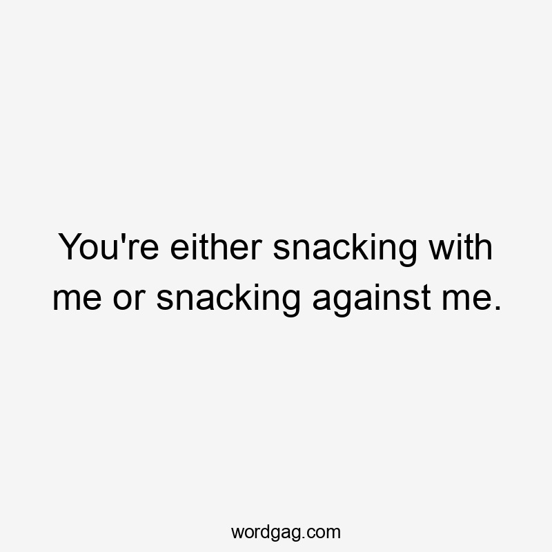 You're either snacking with me or snacking against me.