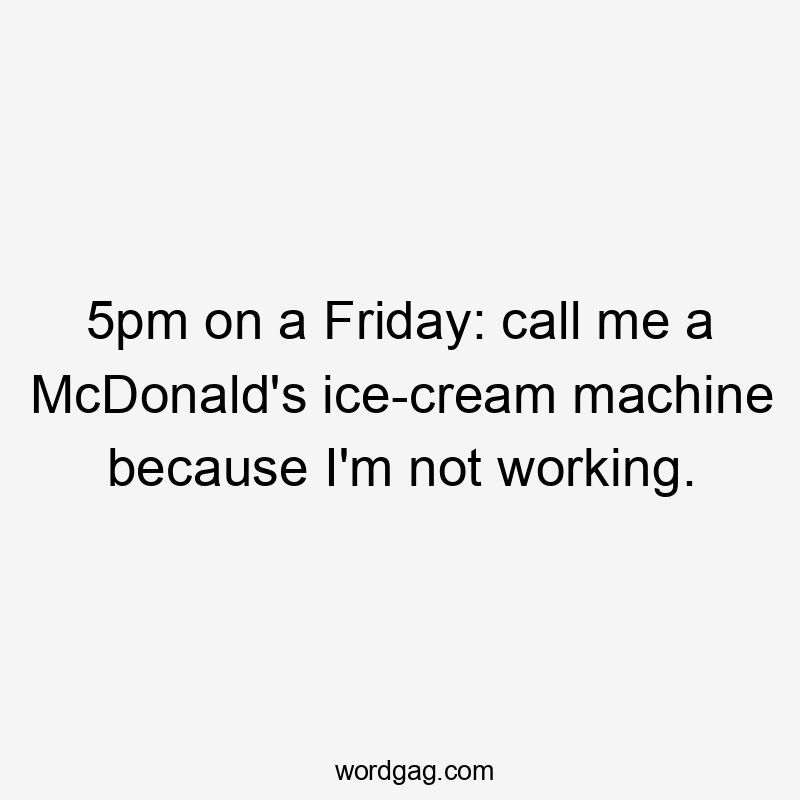 5pm on a Friday: call me a McDonald's ice-cream machine because I'm not working.