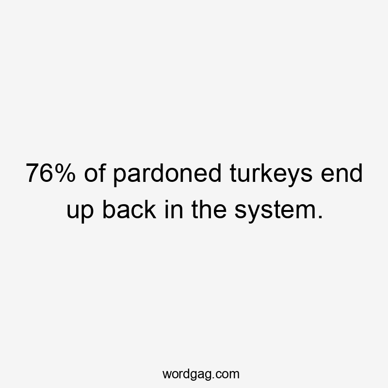 76% of pardoned turkeys end up back in the system.