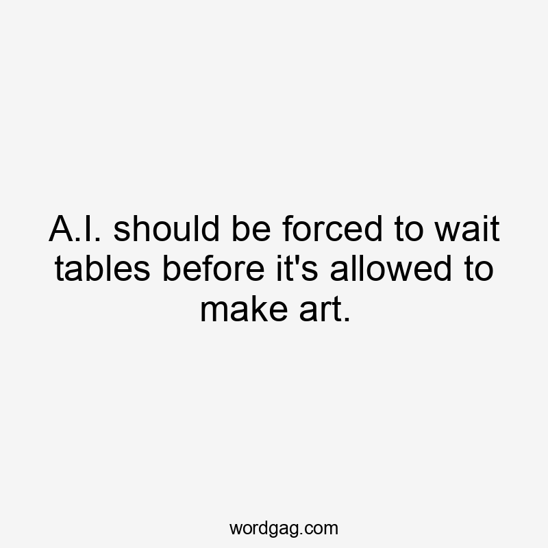 A.I. should be forced to wait tables before it's allowed to make art.