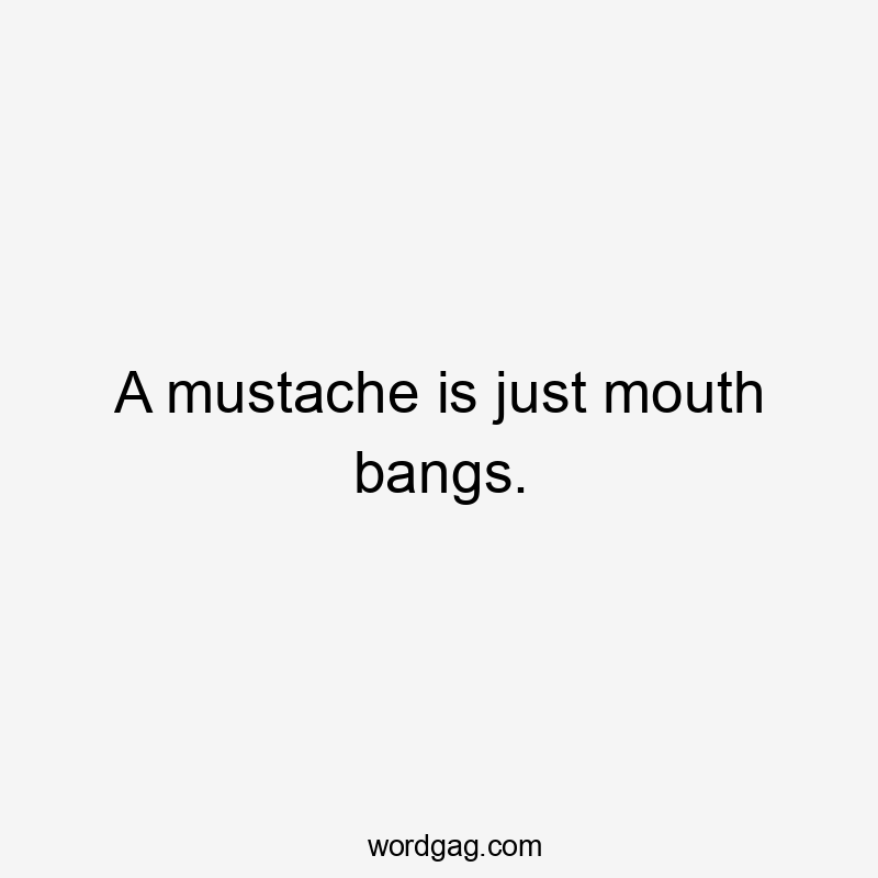 A mustache is just mouth bangs.