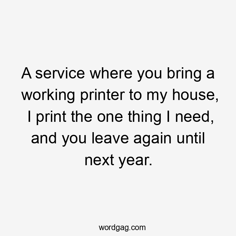 A service where you bring a working printer to my house, I print the one thing I need, and you leave again until next year.