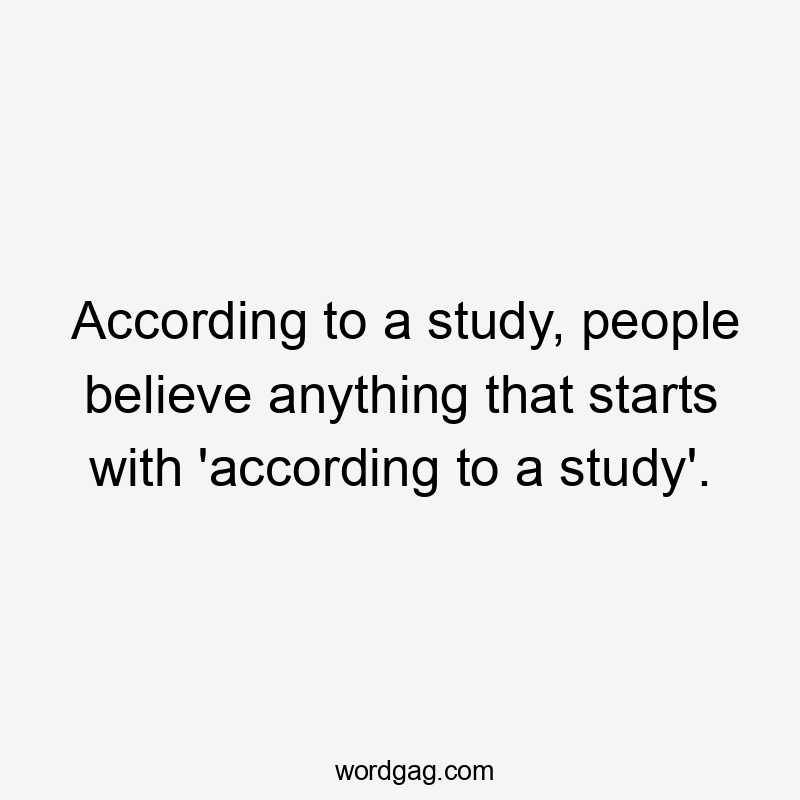 According to a study, people believe anything that starts with 'according to a study'.