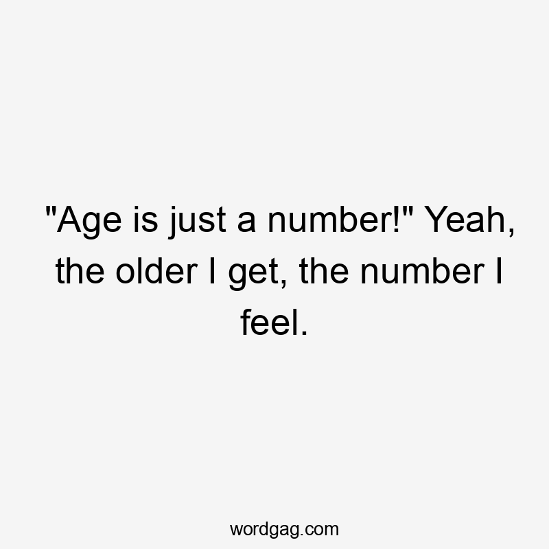 "Age is just a number!" Yeah, the older I get, the number I feel.