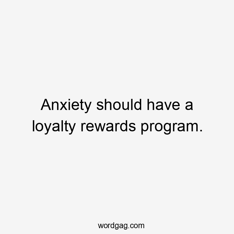 Anxiety should have a loyalty rewards program.