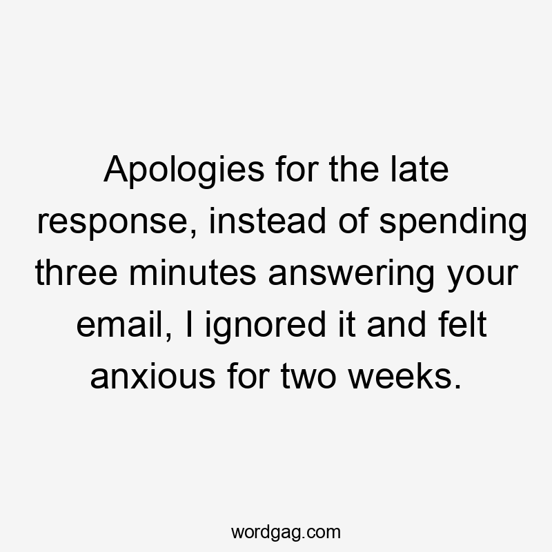 Apologies for the late response, instead of spending three minutes answering your email, I ignored it and felt anxious for two weeks.