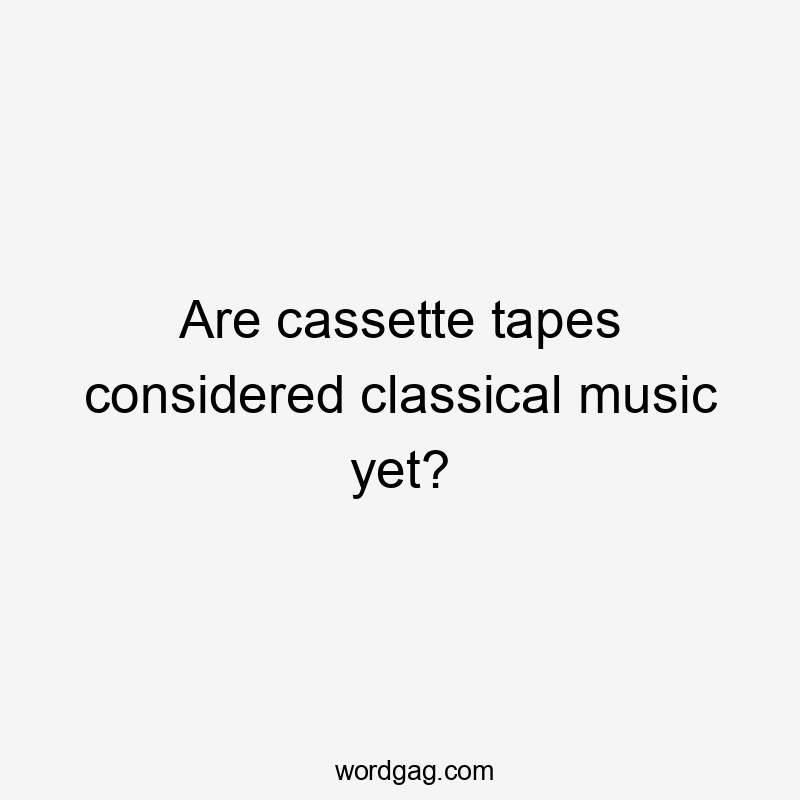 Are cassette tapes considered classical music yet?