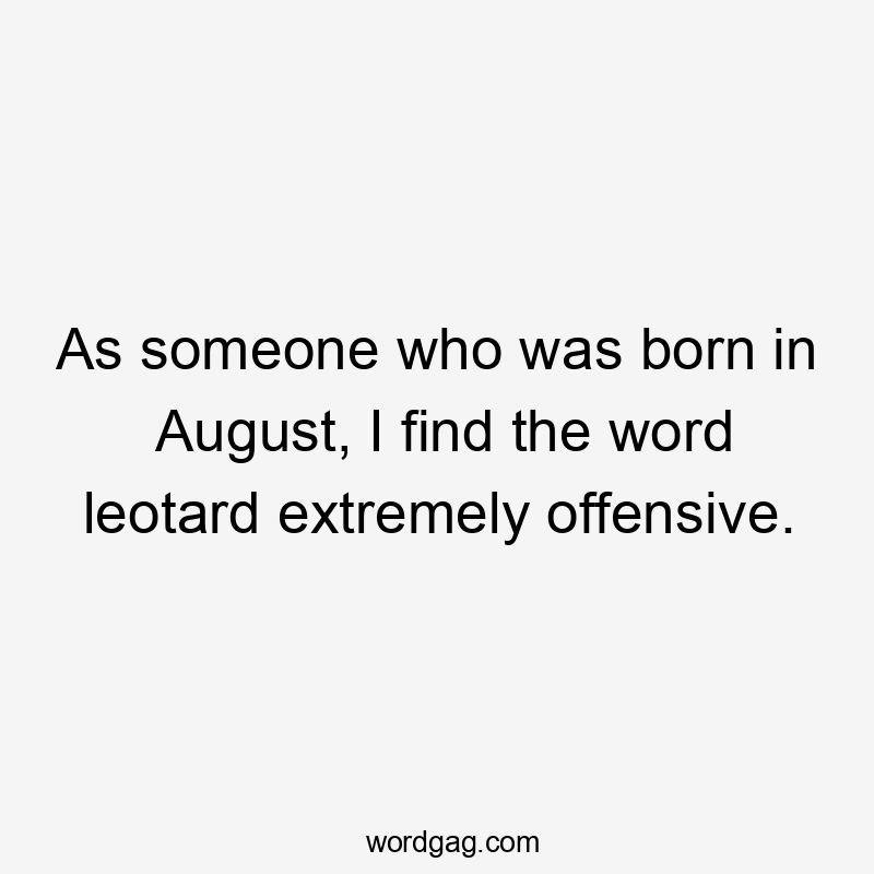 As someone who was born in August, I find the word leotard extremely offensive.