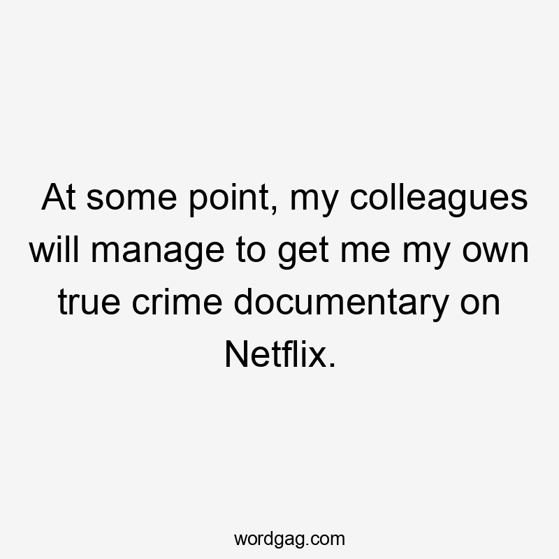 At some point, my colleagues will manage to get me my own true crime documentary on Netflix.