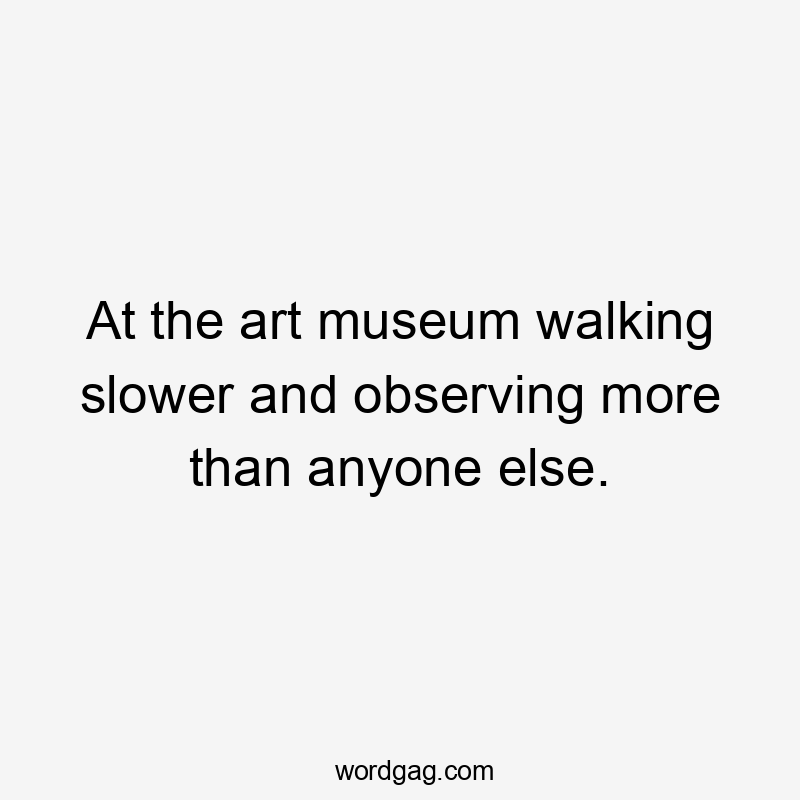 At the art museum walking slower and observing more than anyone else.