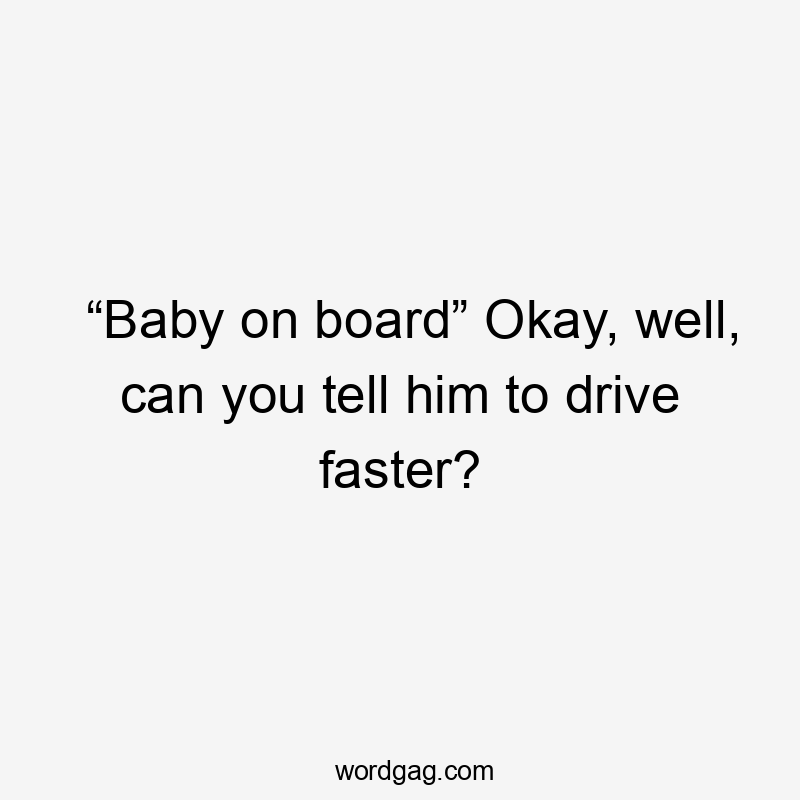 “Baby on board” Okay, well, can you tell him to drive faster?