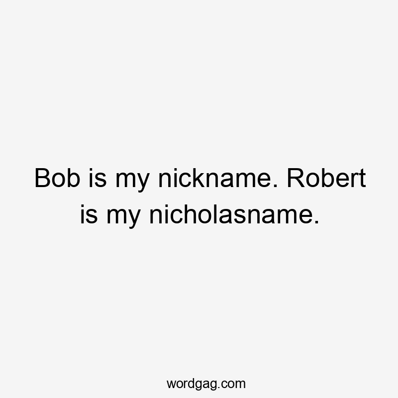 Bob is my nickname. Robert is my nicholasname.