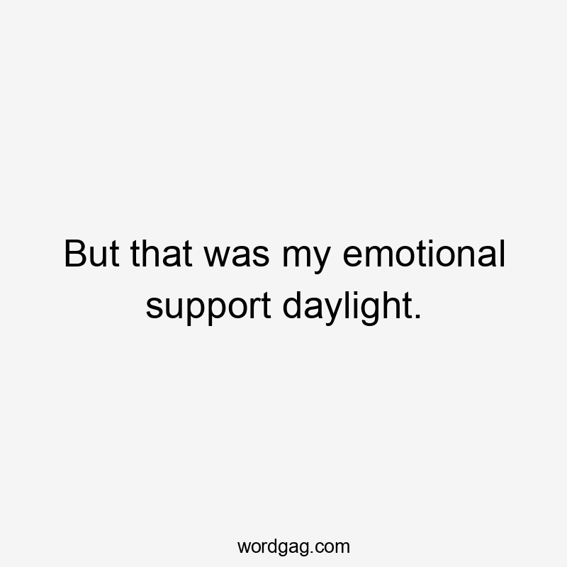 But that was my emotional support daylight.