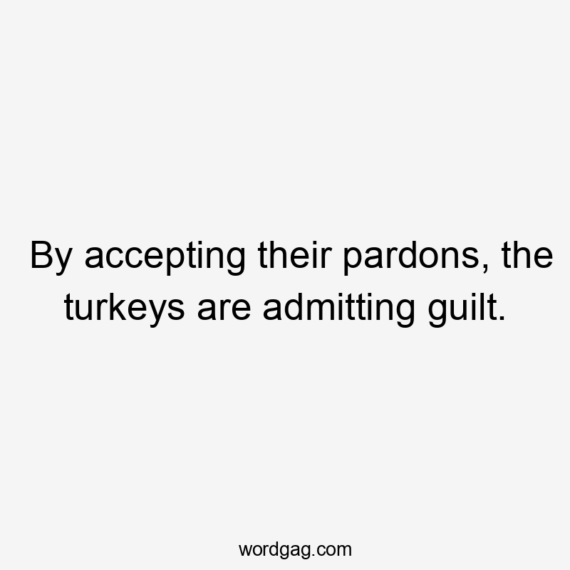 By accepting their pardons, the turkeys are admitting guilt.