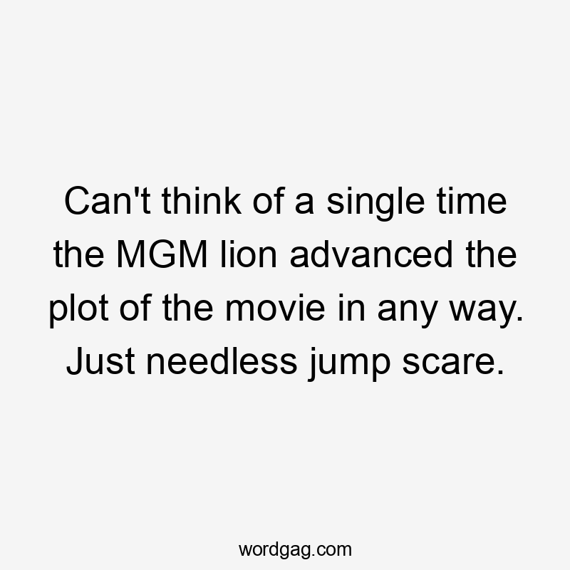 Can't think of a single time the MGM lion advanced the plot of the movie in any way. Just needless jump scare.