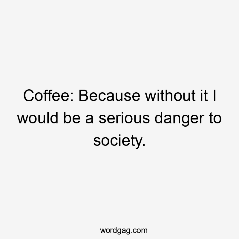 Coffee: Because without it I would be a serious danger to society.