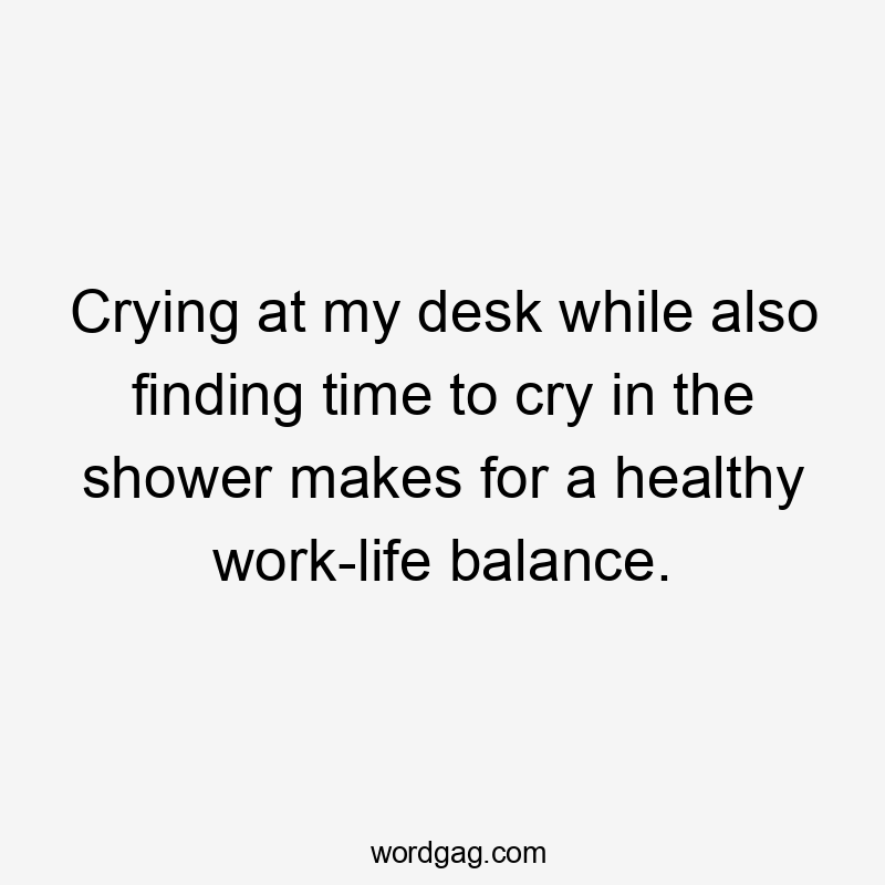 Crying at my desk while also finding time to cry in the shower makes for a healthy work-life balance.