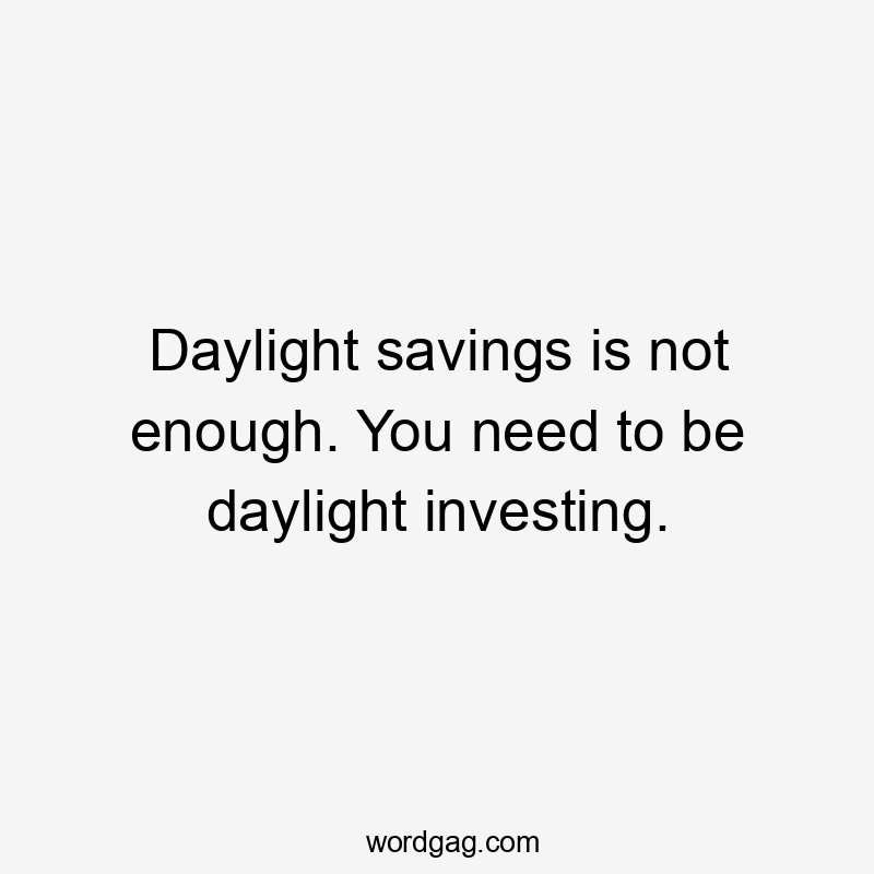 Daylight savings is not enough. You need to be daylight investing.