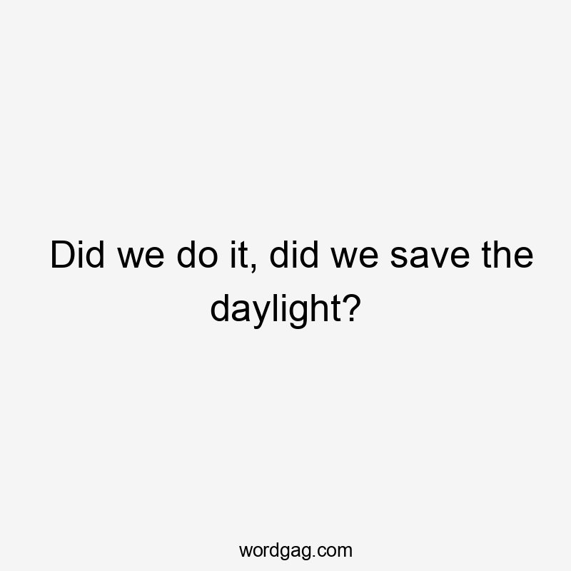 Did we do it, did we save the daylight?