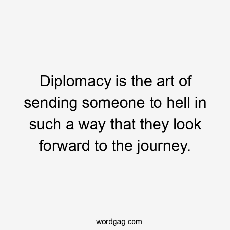 Diplomacy is the art of sending someone to hell in such a way that they look forward to the journey.