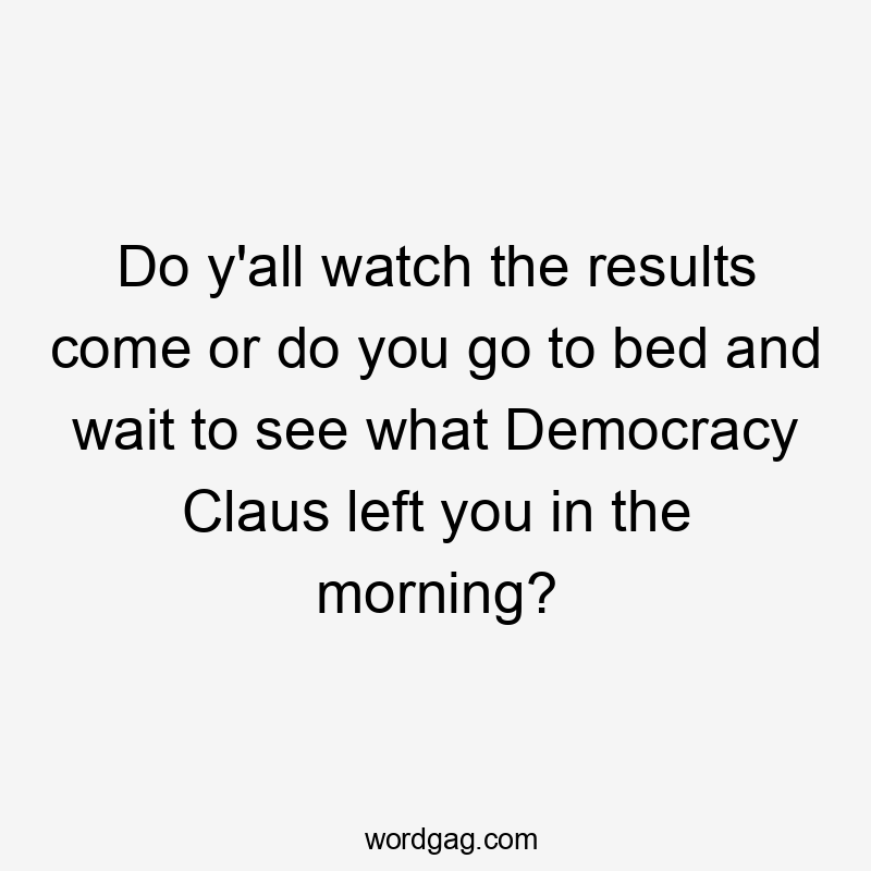 Do y'all watch the results come or do you go to bed and wait to see what Democracy Claus left you in the morning?