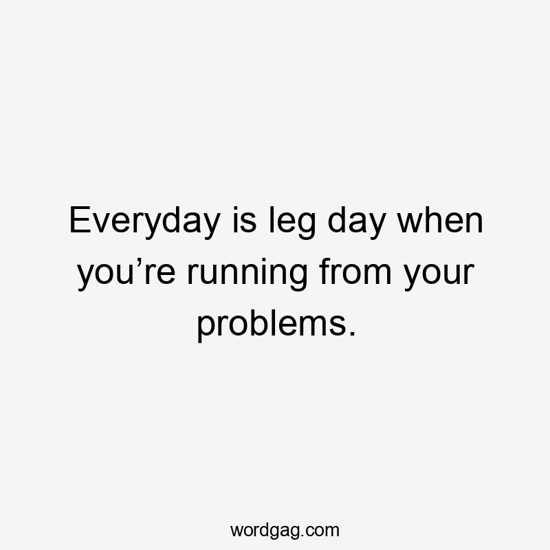 Everyday is leg day when you’re running from your problems.