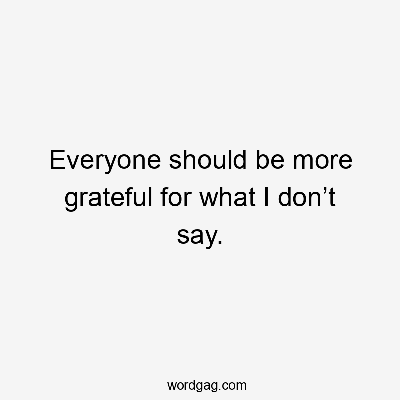 Everyone should be more grateful for what I don’t say.