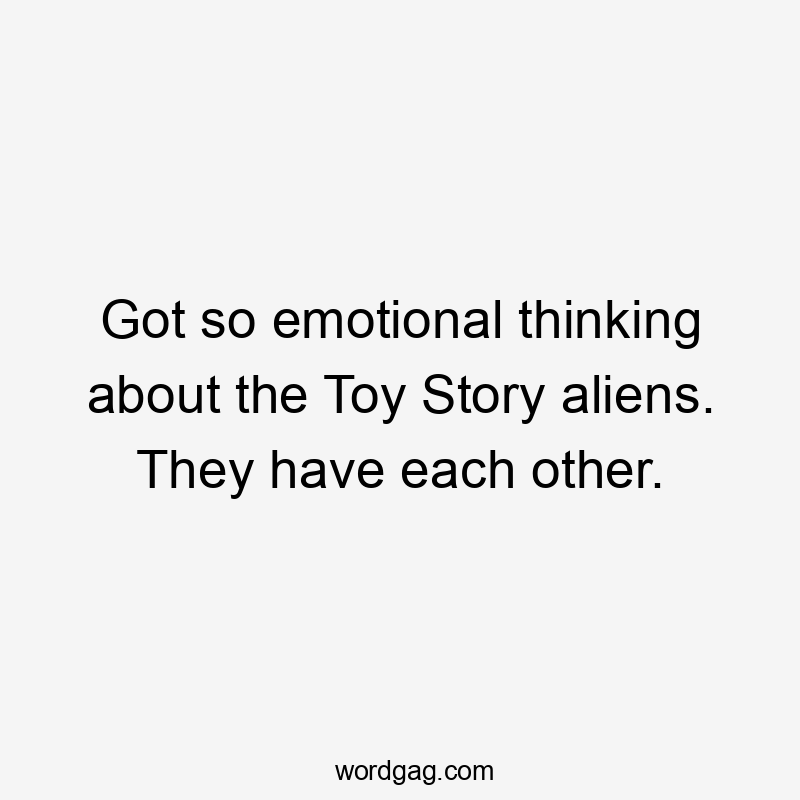 Got so emotional thinking about the Toy Story aliens. They have each other.