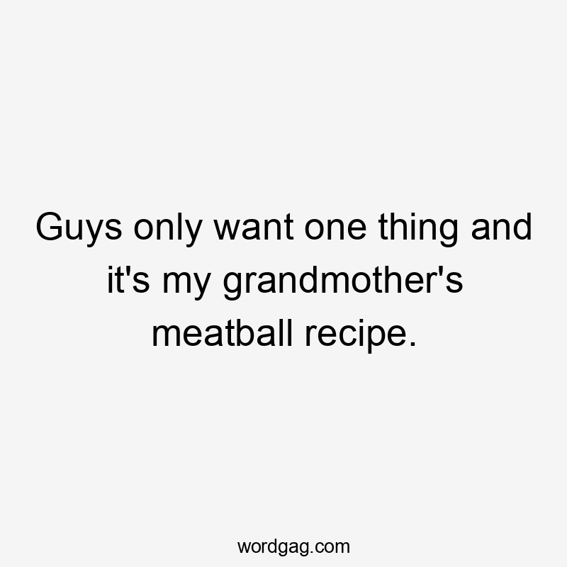 Guys only want one thing and it's my grandmother's meatball recipe.