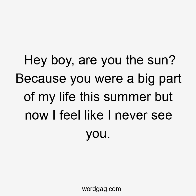 Hey boy, are you the sun? Because you were a big part of my life this summer but now I feel like I never see you.