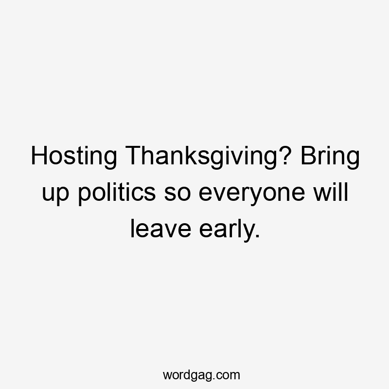 Hosting Thanksgiving? Bring up politics so everyone will leave early.