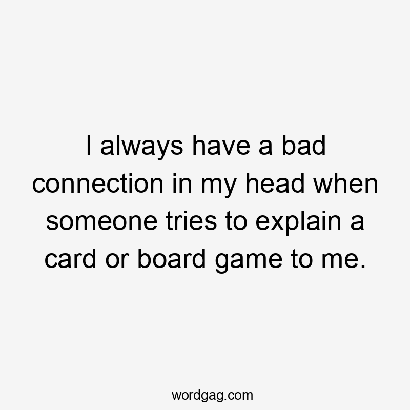 I always have a bad connection in my head when someone tries to explain a card or board game to me.