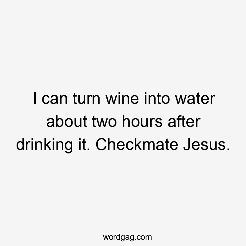 I can turn wine into water about two hours after drinking it. Checkmate Jesus.