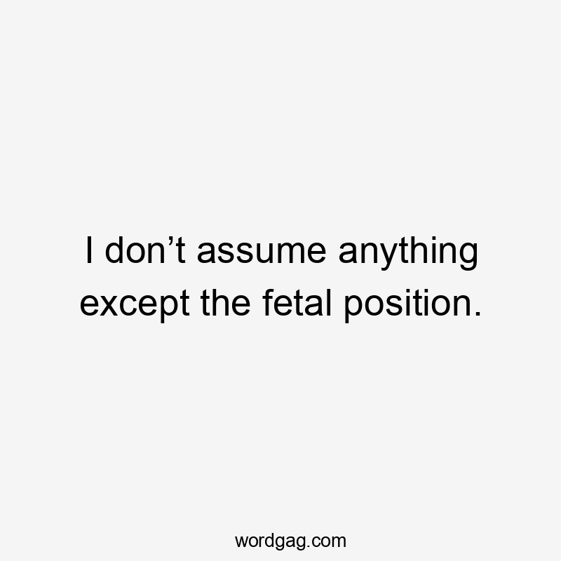 I don’t assume anything except the fetal position.