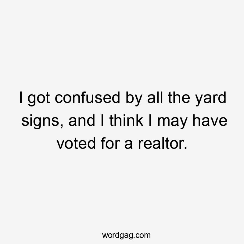 I got confused by all the yard signs, and I think I may have voted for a realtor.