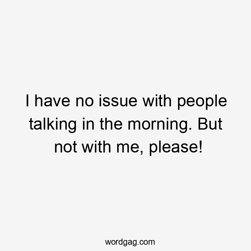 I have no issue with people talking in the morning. But not with me, please!