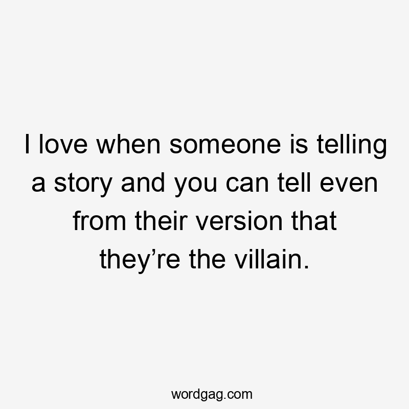 I love when someone is telling a story and you can tell even from their version that they’re the villain.