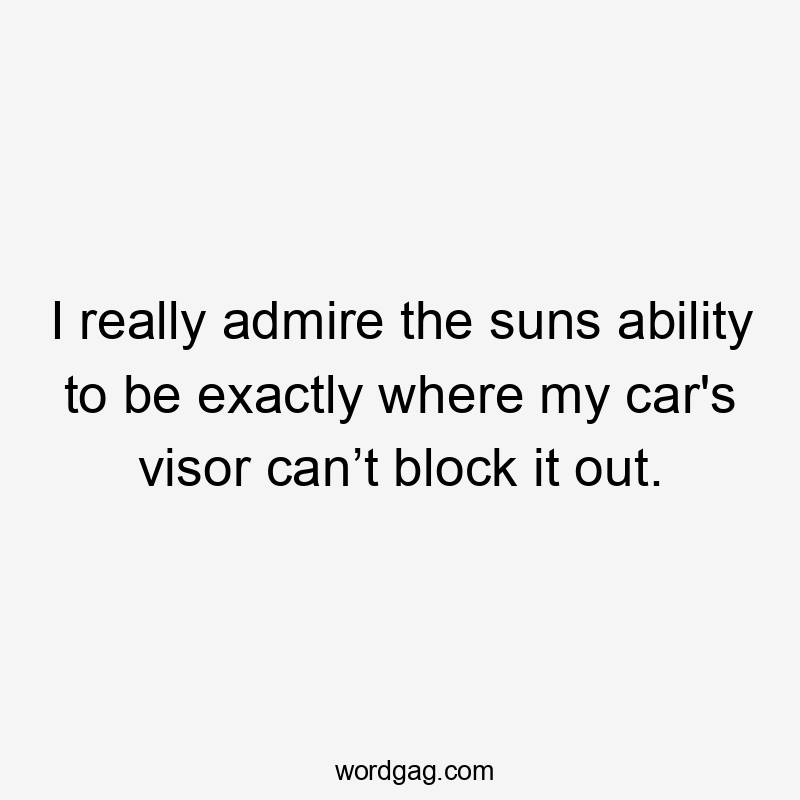 I really admire the suns ability to be exactly where my car's visor can’t block it out.