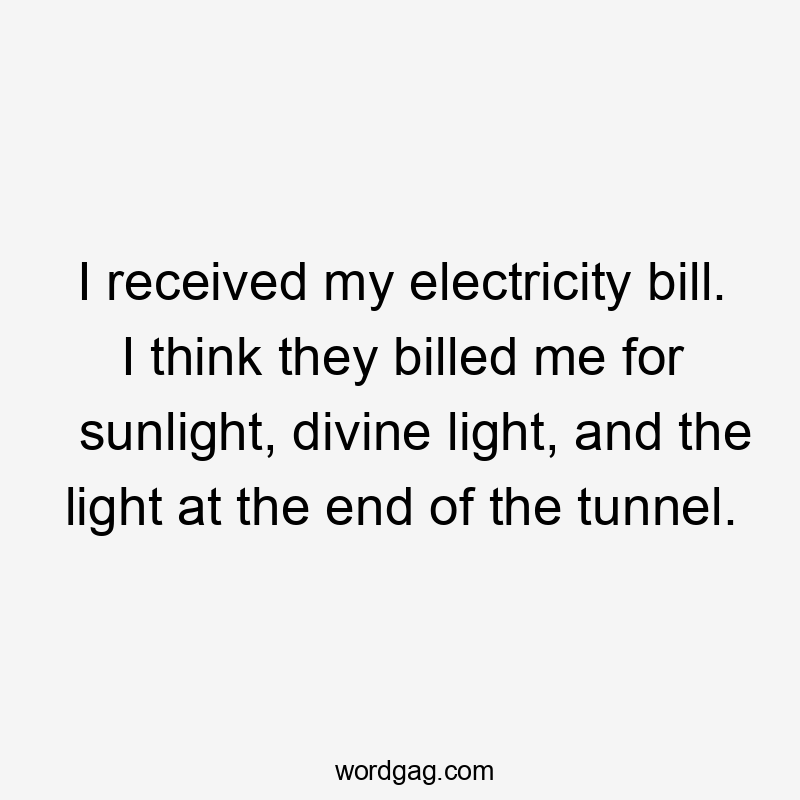 I received my electricity bill. I think they billed me for sunlight, divine light, and the light at the end of the tunnel.