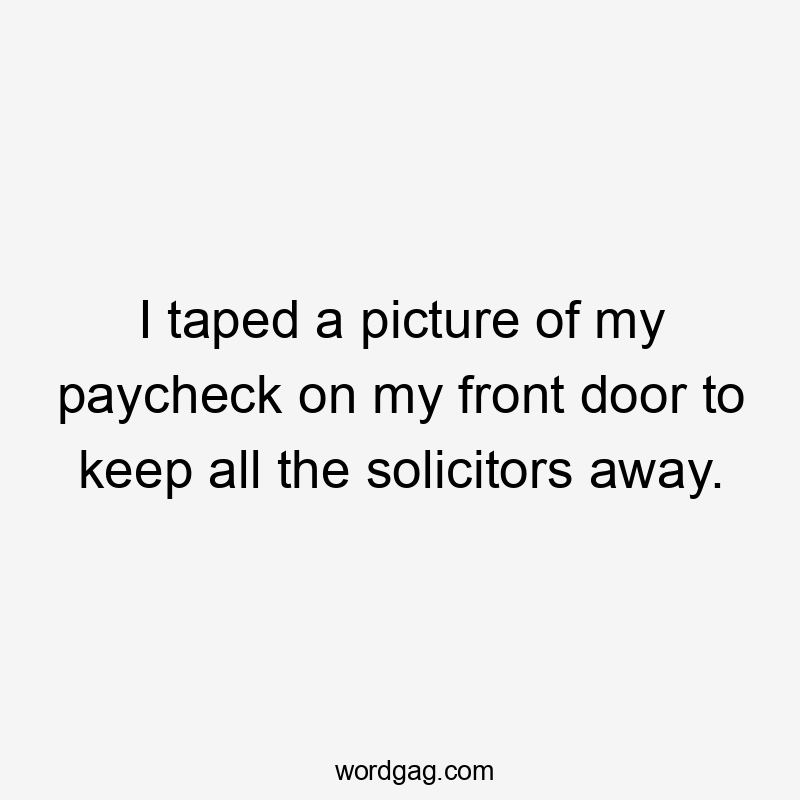 I taped a picture of my paycheck on my front door to keep all the solicitors away.