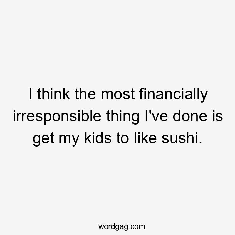 I think the most financially irresponsible thing I've done is get my kids to like sushi.