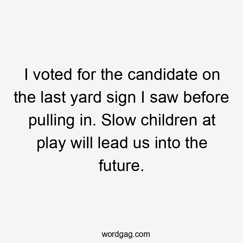 I voted for the candidate on the last yard sign I saw before pulling in. Slow children at play will lead us into the future.