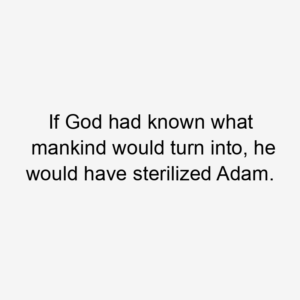 If God had known what mankind would turn into, he would have sterilized Adam.