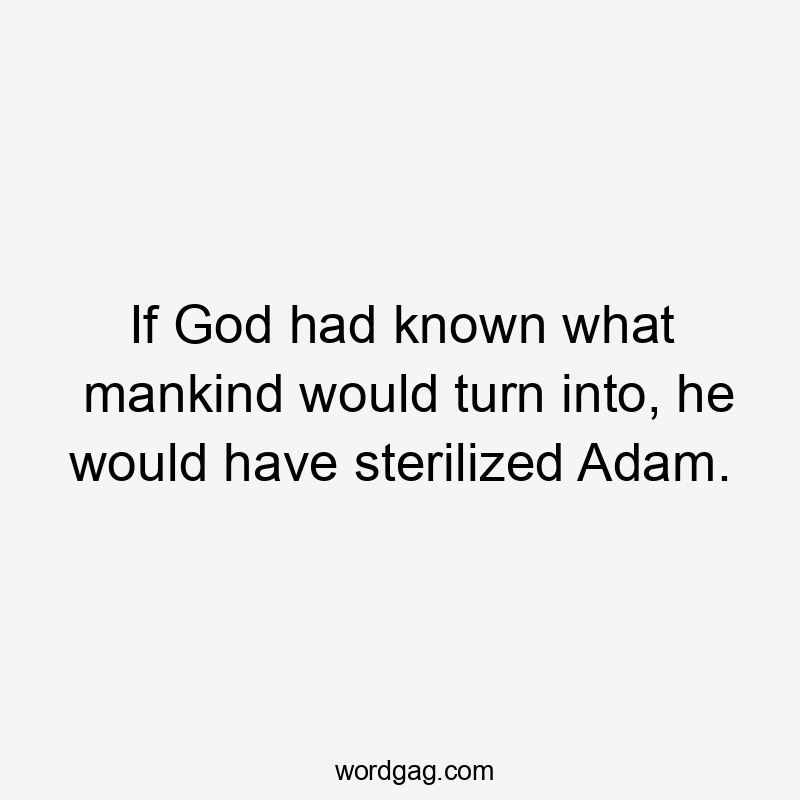 If God had known what mankind would turn into, he would have sterilized Adam.