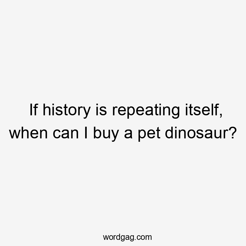 If history is repeating itself, when can I buy a pet dinosaur?