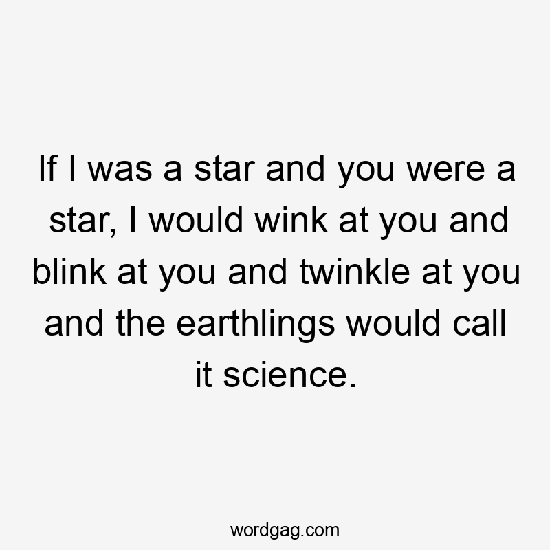 If I was a star and you were a star, I would wink at you and blink at you and twinkle at you and the earthlings would call it science.