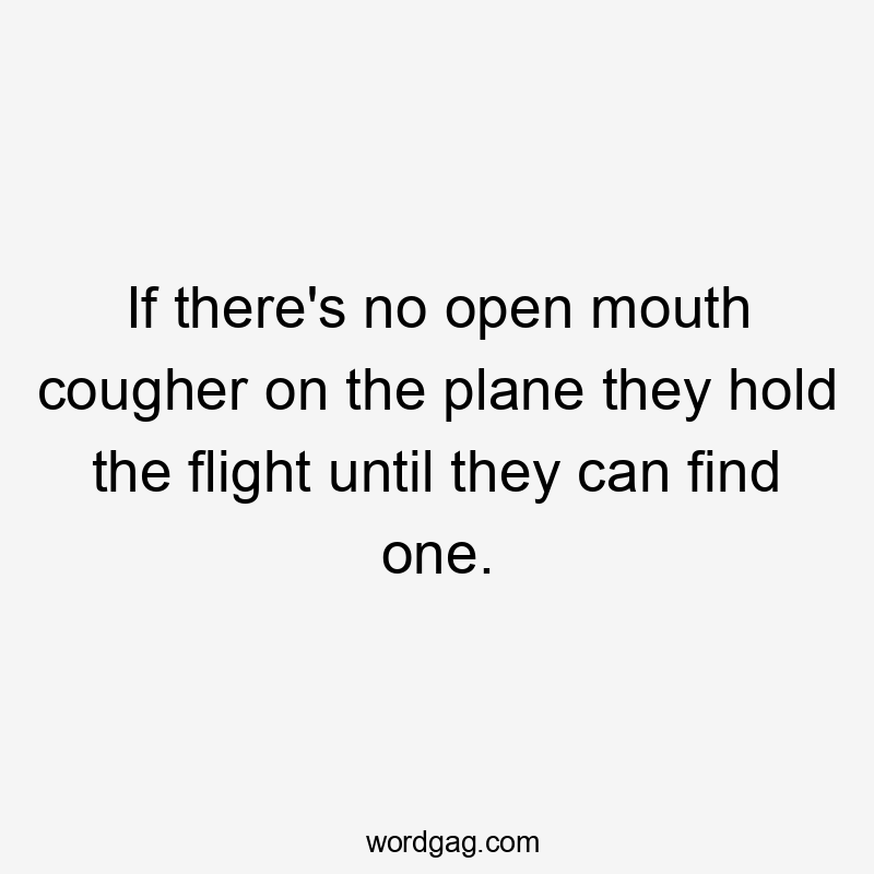 If there's no open mouth cougher on the plane they hold the flight until they can find one.