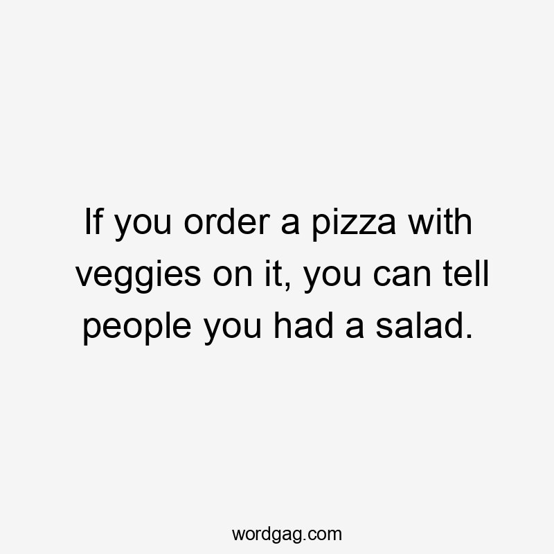 If you order a pizza with veggies on it, you can tell people you had a salad.