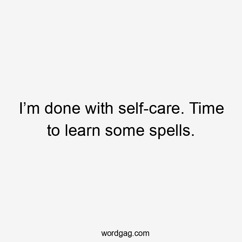 I’m done with self-care. Time to learn some spells.