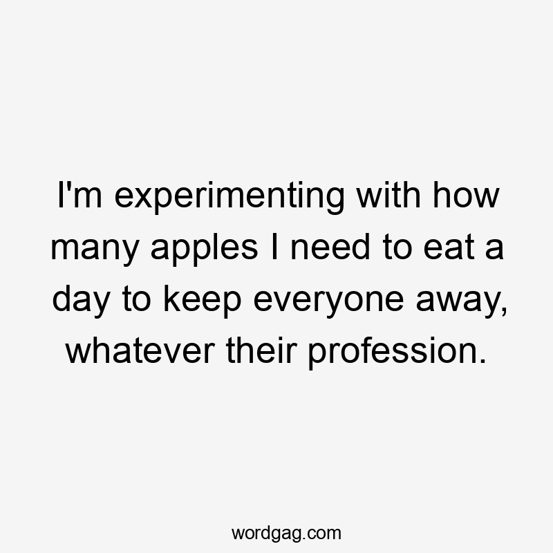 I'm experimenting with how many apples I need to eat a day to keep everyone away, whatever their profession.